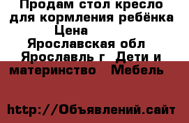 Продам стол-кресло для кормления ребёнка › Цена ­ 1 000 - Ярославская обл., Ярославль г. Дети и материнство » Мебель   